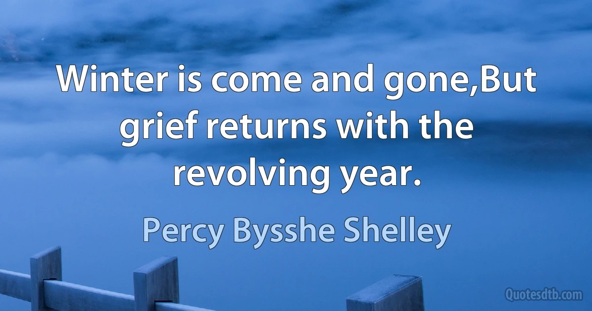 Winter is come and gone,But grief returns with the revolving year. (Percy Bysshe Shelley)