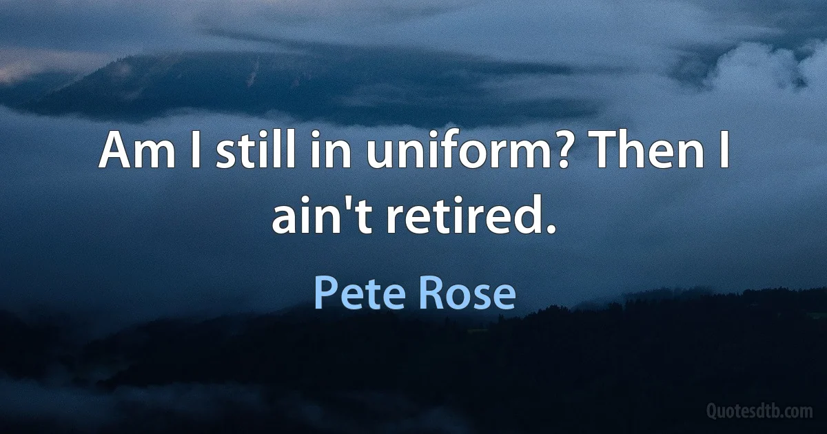 Am I still in uniform? Then I ain't retired. (Pete Rose)