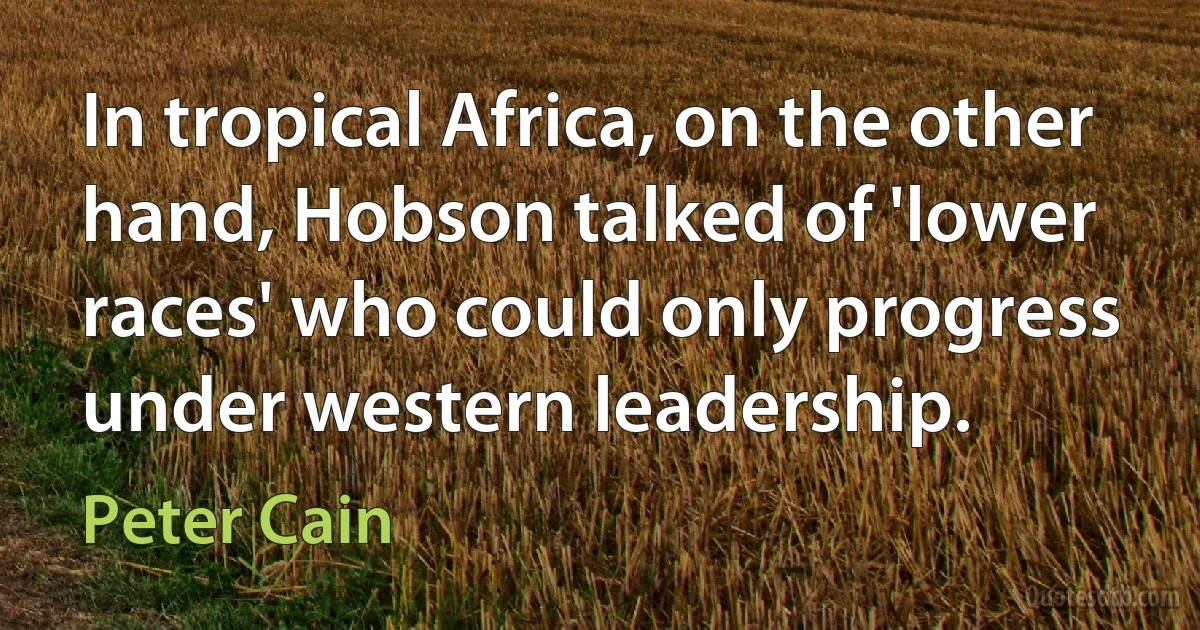 In tropical Africa, on the other hand, Hobson talked of 'lower races' who could only progress under western leadership. (Peter Cain)