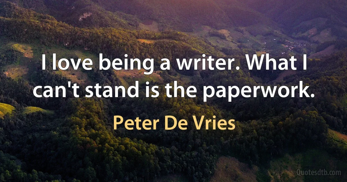 I love being a writer. What I can't stand is the paperwork. (Peter De Vries)