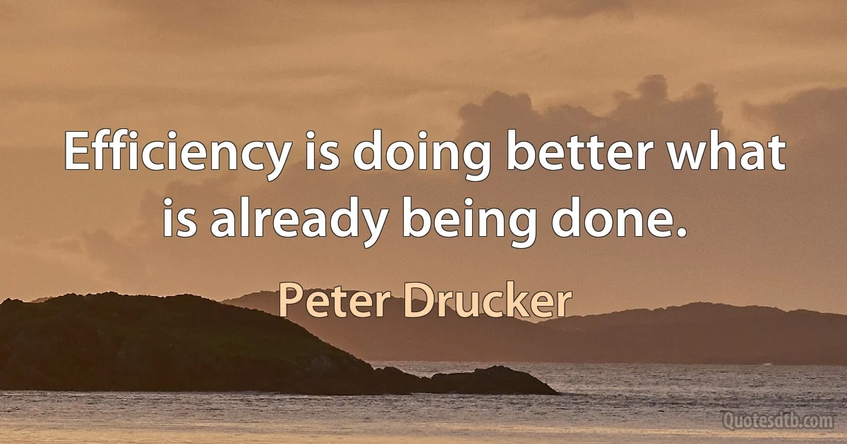 Efficiency is doing better what is already being done. (Peter Drucker)