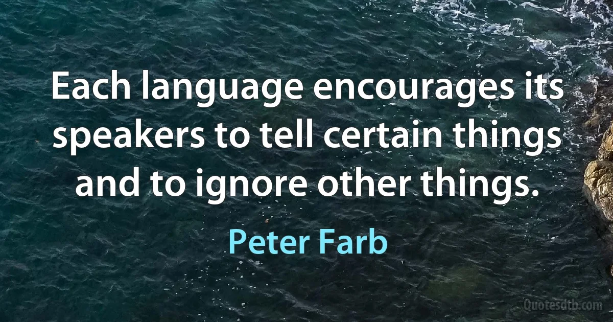 Each language encourages its speakers to tell certain things and to ignore other things. (Peter Farb)