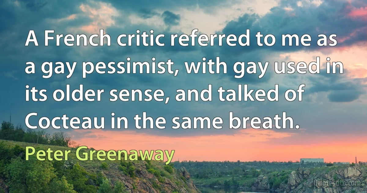 A French critic referred to me as a gay pessimist, with gay used in its older sense, and talked of Cocteau in the same breath. (Peter Greenaway)