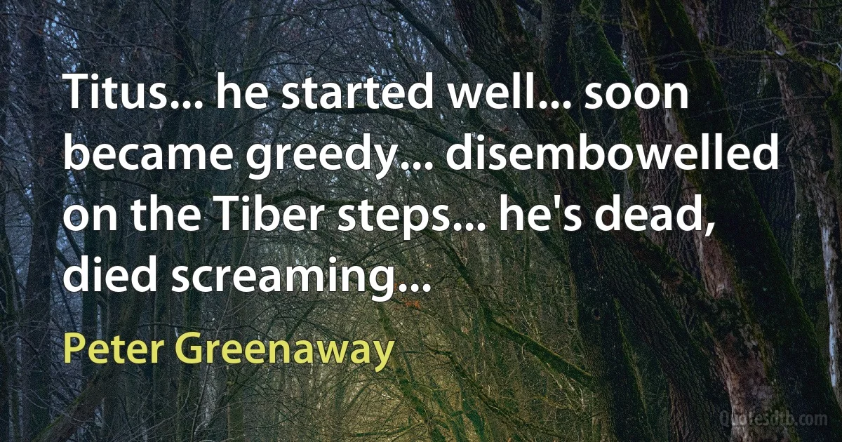 Titus... he started well... soon became greedy... disembowelled on the Tiber steps... he's dead, died screaming... (Peter Greenaway)