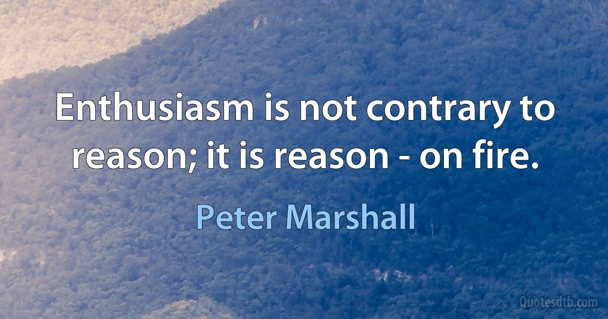 Enthusiasm is not contrary to reason; it is reason - on fire. (Peter Marshall)