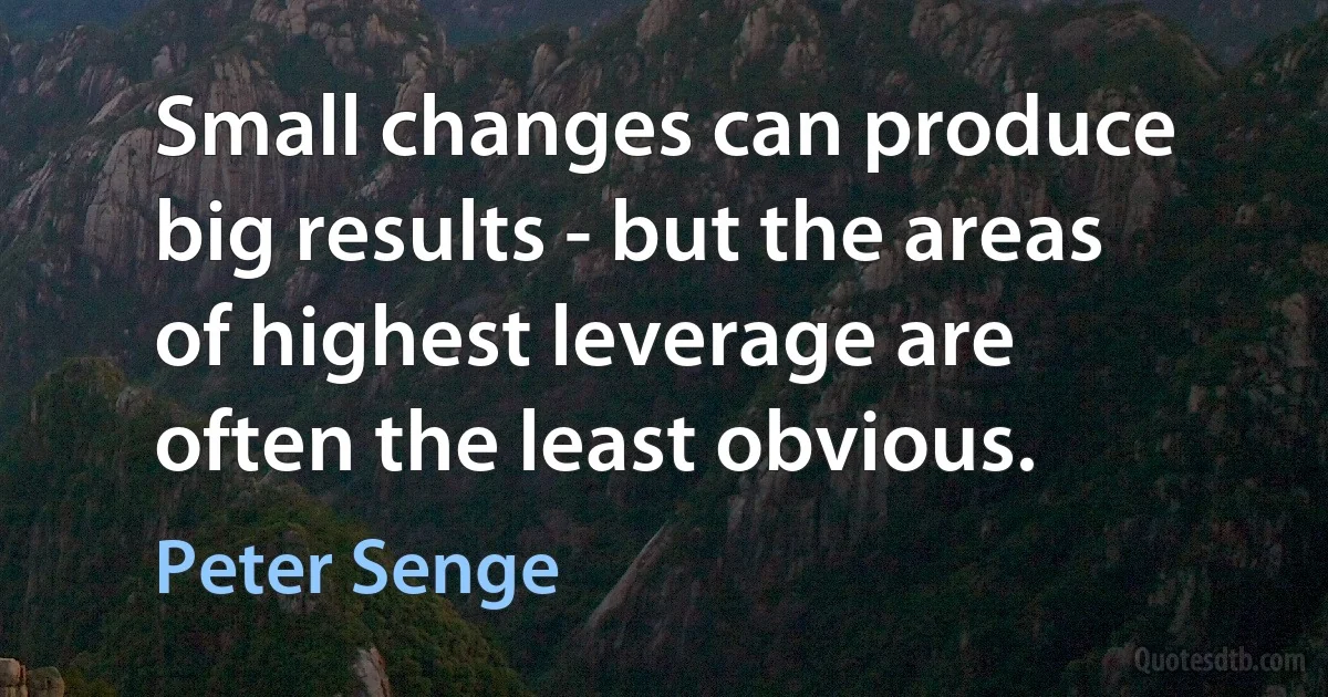 Small changes can produce big results - but the areas of highest leverage are often the least obvious. (Peter Senge)