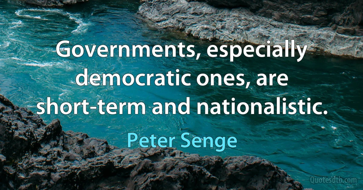 Governments, especially democratic ones, are short-term and nationalistic. (Peter Senge)