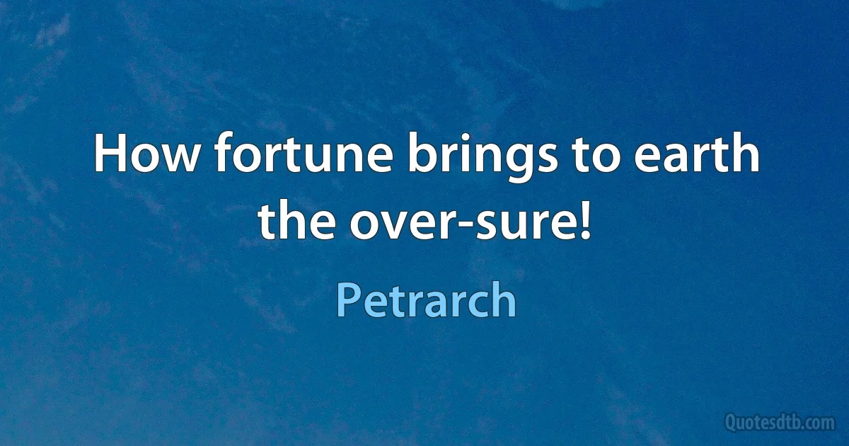 How fortune brings to earth the over-sure! (Petrarch)