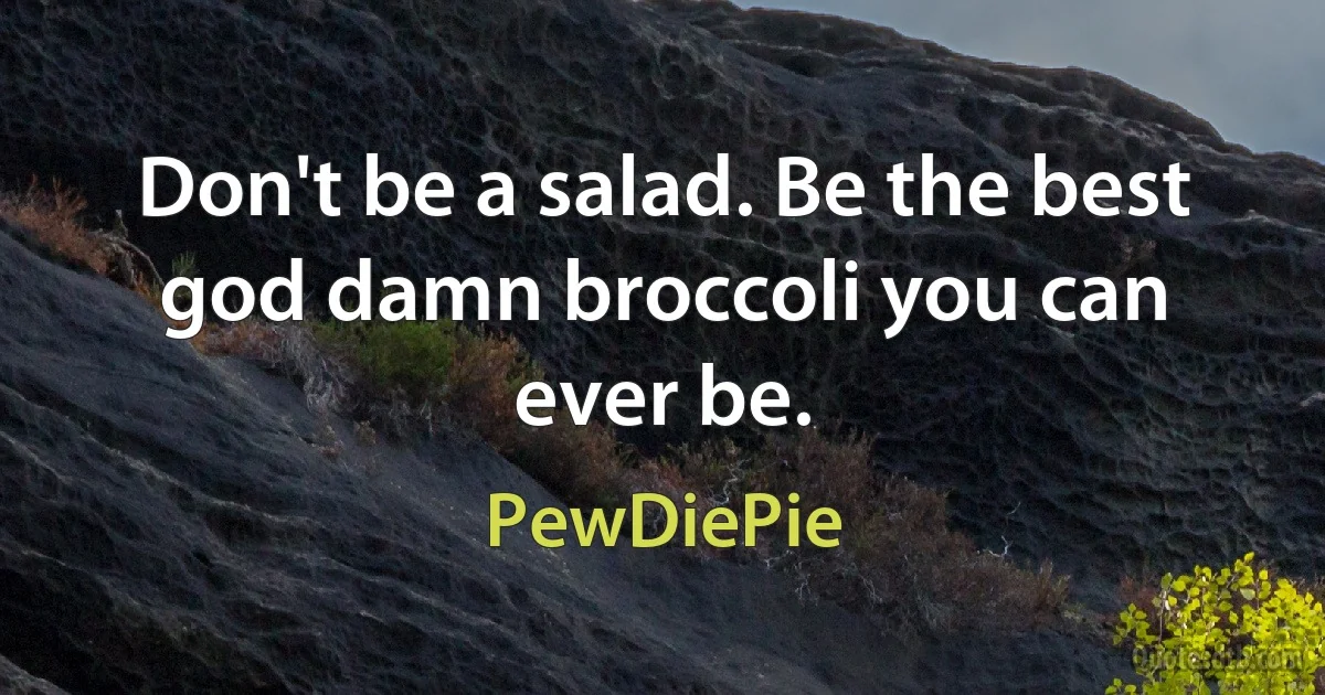 Don't be a salad. Be the best god damn broccoli you can ever be. (PewDiePie)