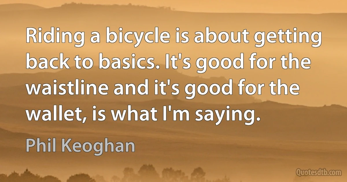 Riding a bicycle is about getting back to basics. It's good for the waistline and it's good for the wallet, is what I'm saying. (Phil Keoghan)