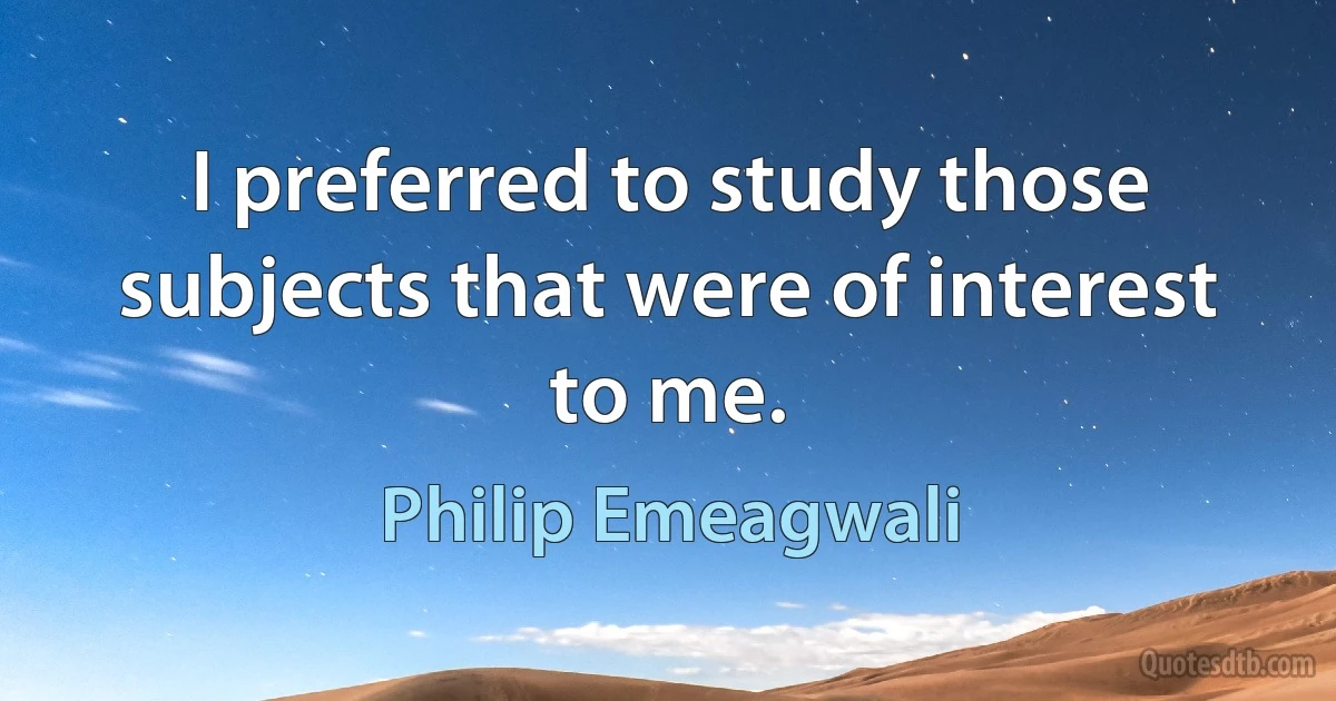 I preferred to study those subjects that were of interest to me. (Philip Emeagwali)