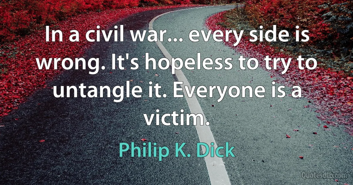 In a civil war... every side is wrong. It's hopeless to try to untangle it. Everyone is a victim. (Philip K. Dick)