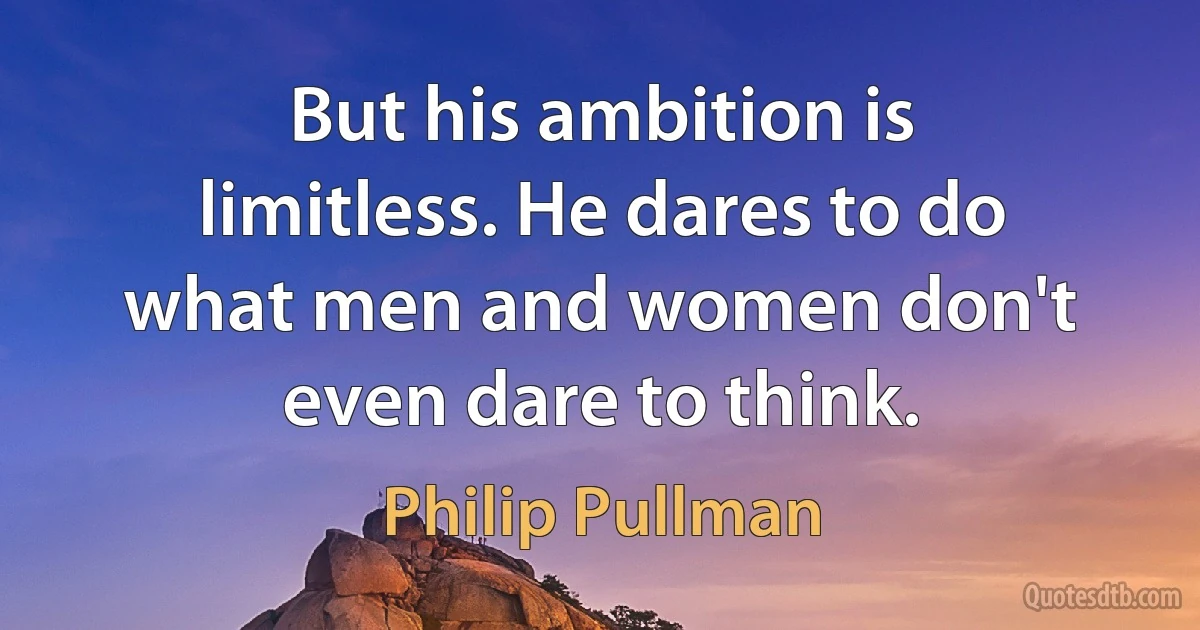 But his ambition is limitless. He dares to do what men and women don't even dare to think. (Philip Pullman)