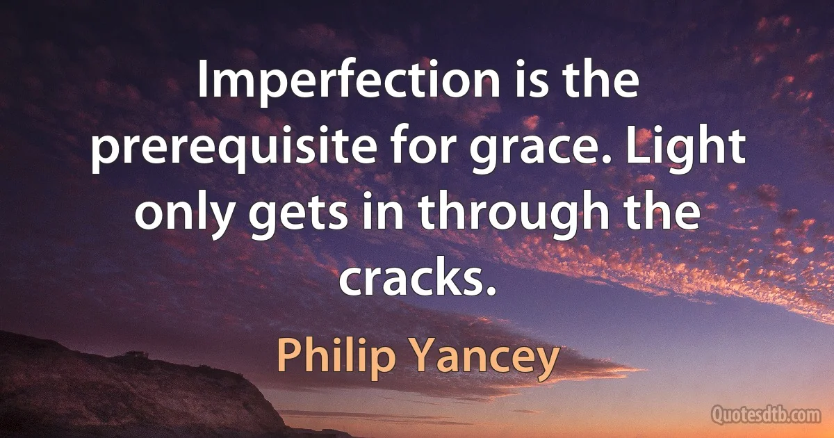 Imperfection is the prerequisite for grace. Light only gets in through the cracks. (Philip Yancey)