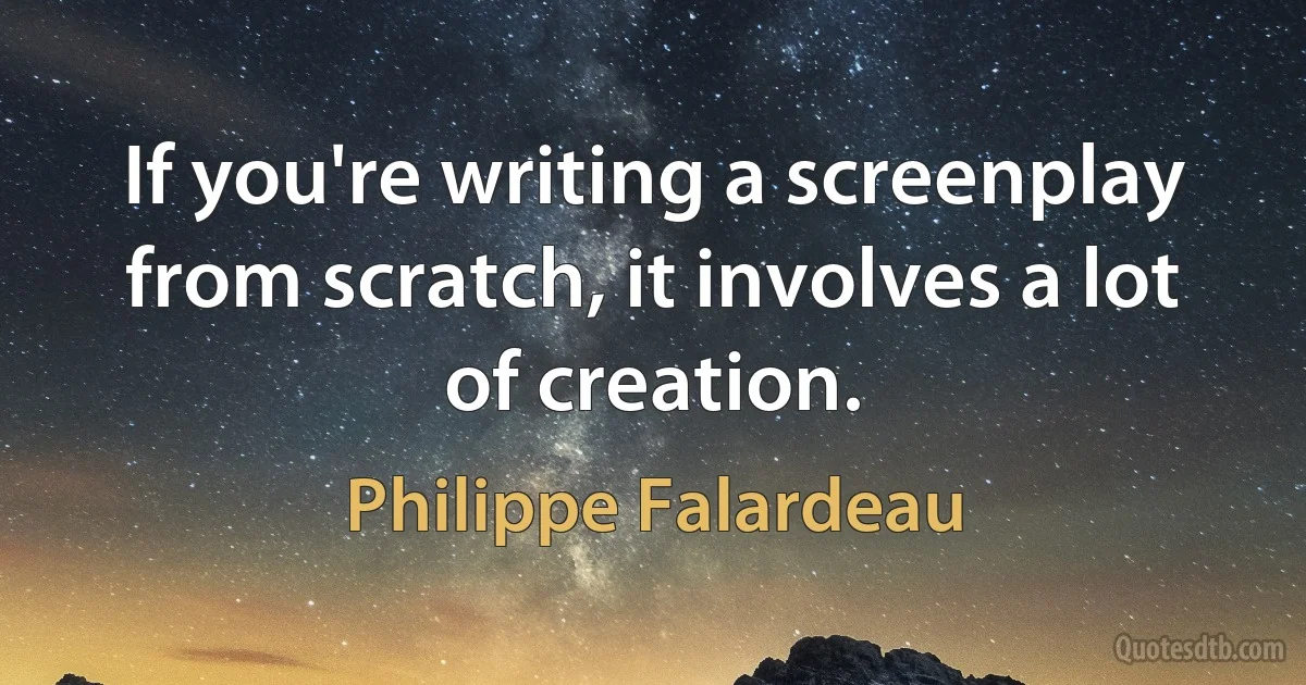 If you're writing a screenplay from scratch, it involves a lot of creation. (Philippe Falardeau)