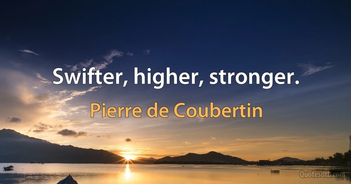 Swifter, higher, stronger. (Pierre de Coubertin)