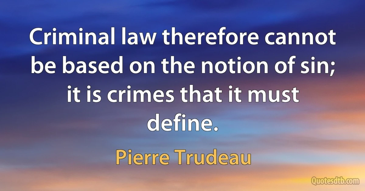 Criminal law therefore cannot be based on the notion of sin; it is crimes that it must define. (Pierre Trudeau)