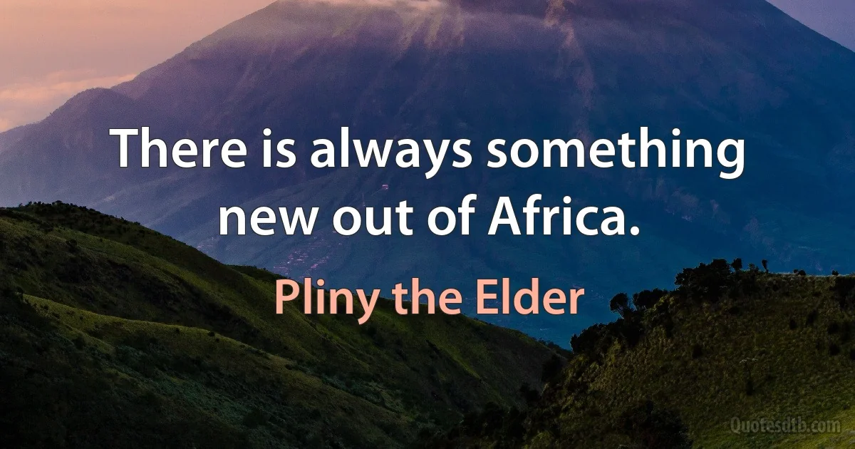 There is always something new out of Africa. (Pliny the Elder)