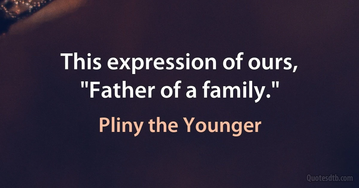 This expression of ours, "Father of a family." (Pliny the Younger)