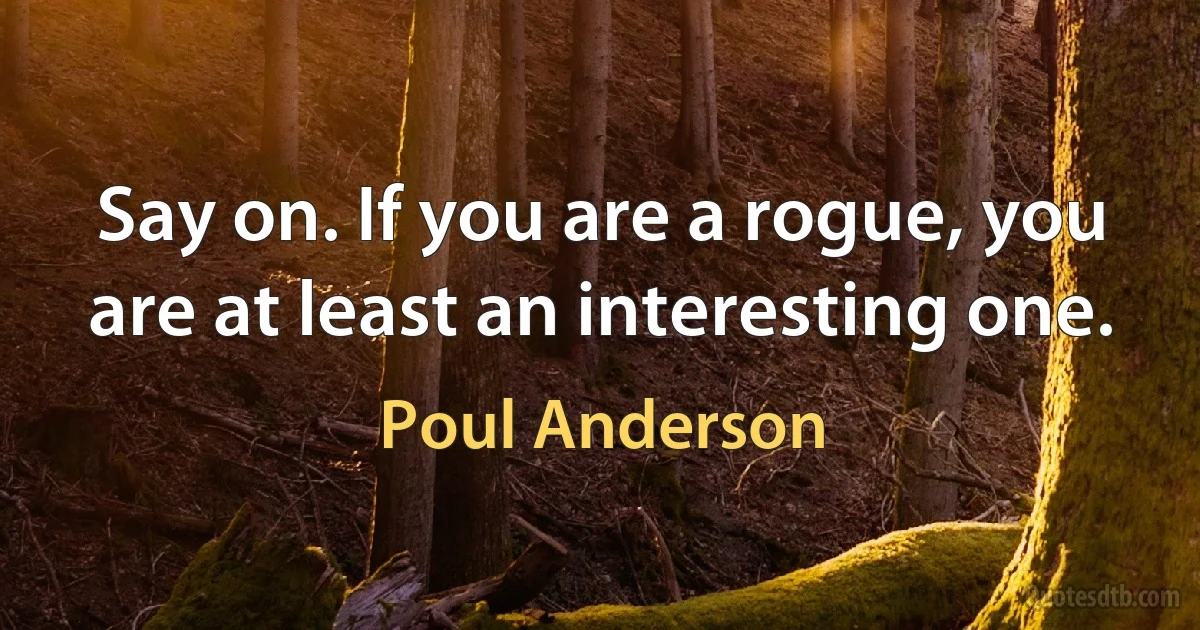 Say on. If you are a rogue, you are at least an interesting one. (Poul Anderson)