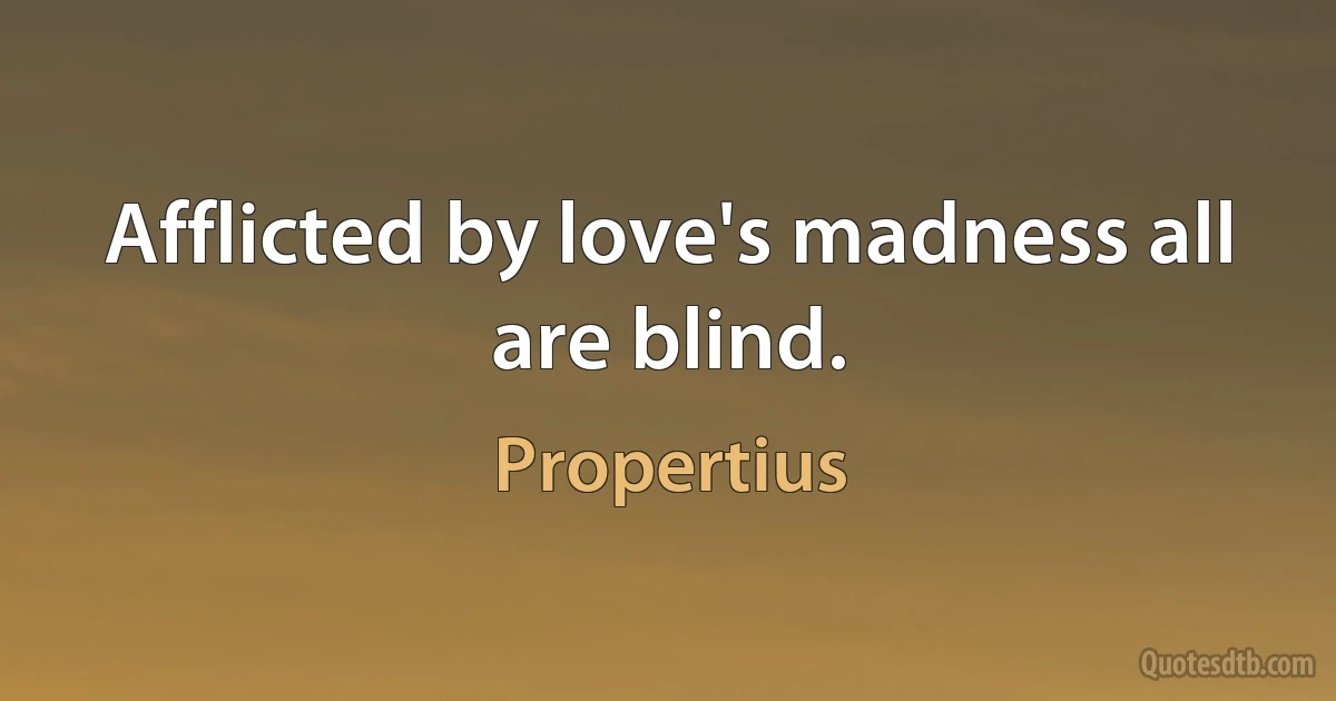 Afflicted by love's madness all are blind. (Propertius)