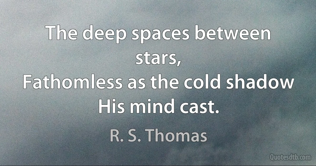 The deep spaces between stars,
Fathomless as the cold shadow
His mind cast. (R. S. Thomas)