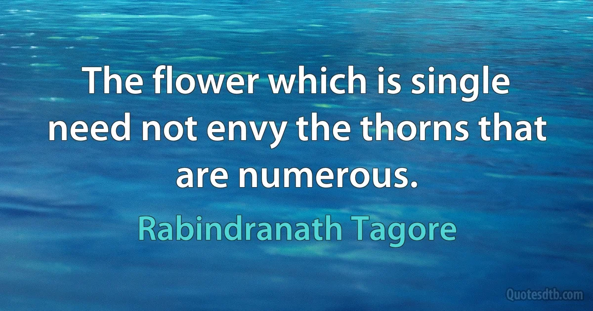 The flower which is single need not envy the thorns that are numerous. (Rabindranath Tagore)