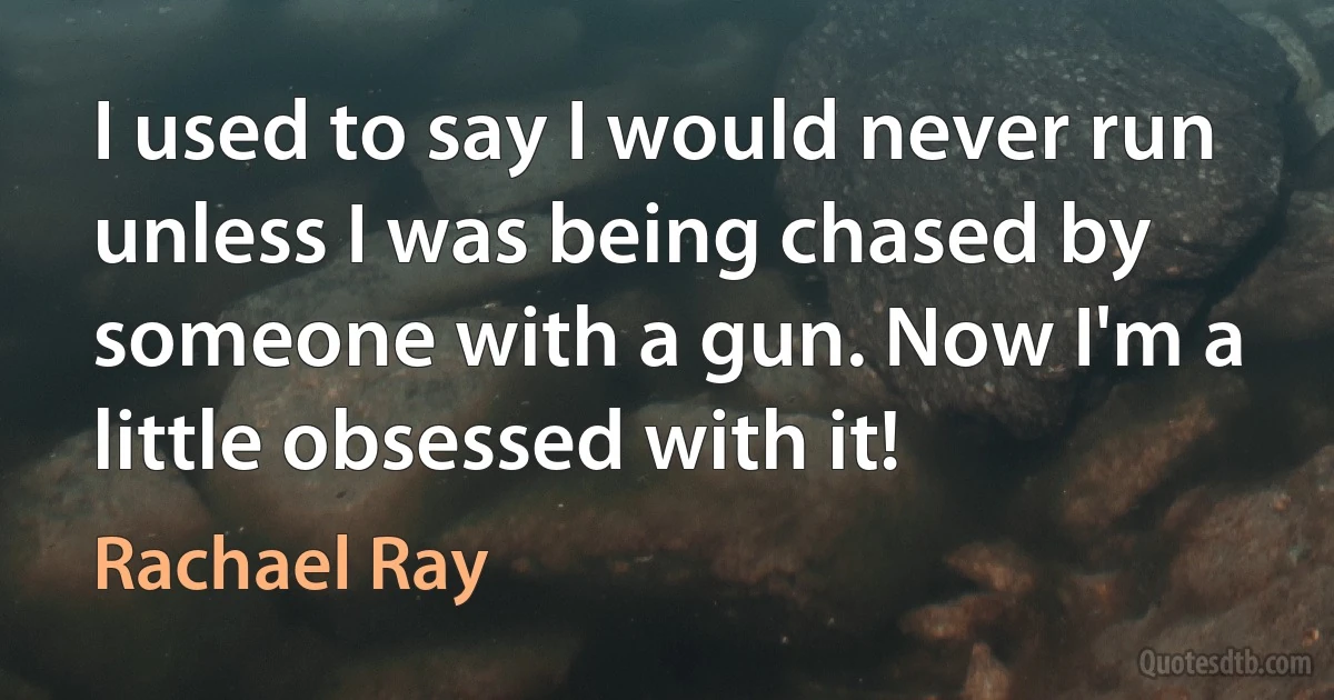 I used to say I would never run unless I was being chased by someone with a gun. Now I'm a little obsessed with it! (Rachael Ray)