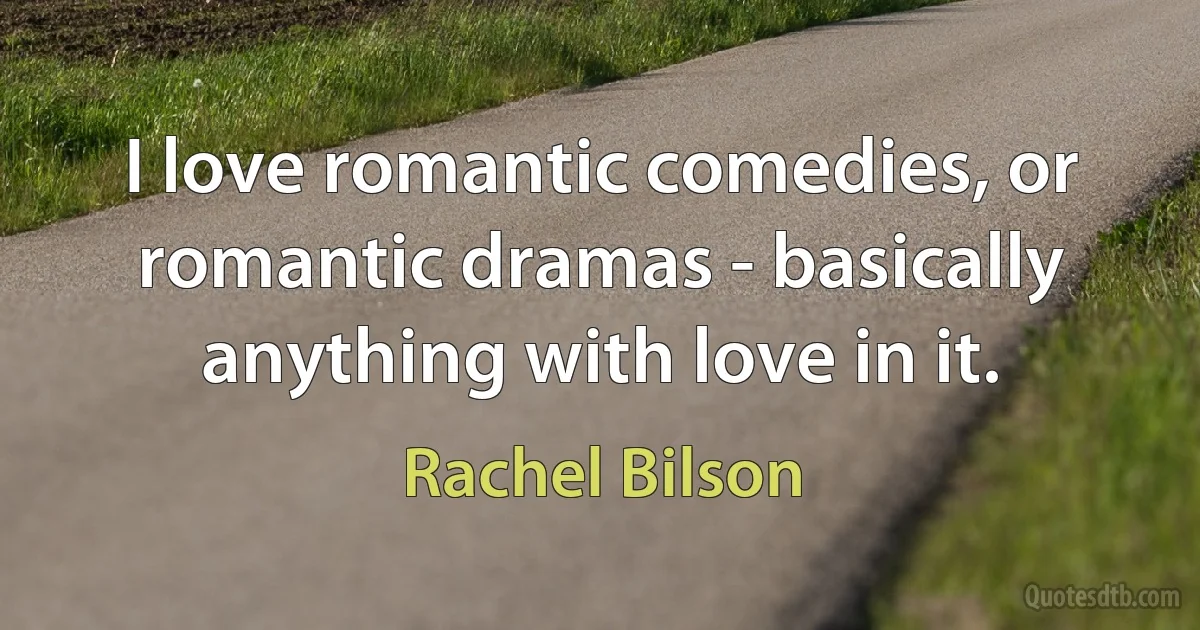 I love romantic comedies, or romantic dramas - basically anything with love in it. (Rachel Bilson)