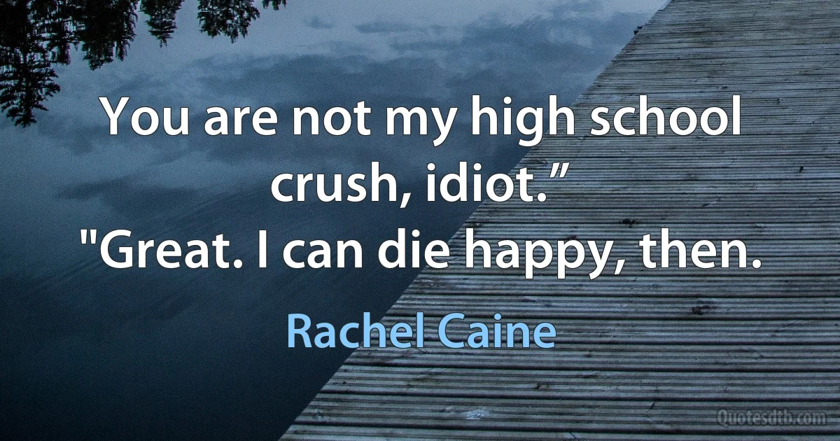 You are not my high school crush, idiot.”
"Great. I can die happy, then. (Rachel Caine)