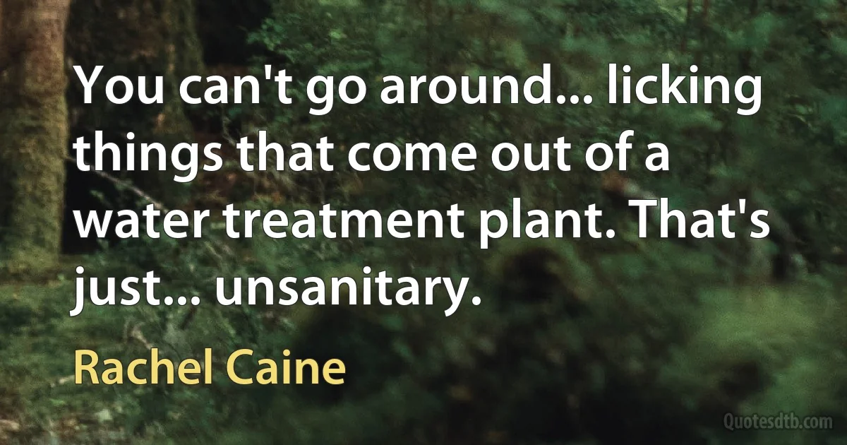 You can't go around... licking things that come out of a water treatment plant. That's just... unsanitary. (Rachel Caine)