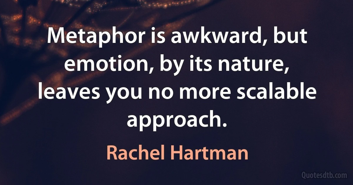 Metaphor is awkward, but emotion, by its nature, leaves you no more scalable approach. (Rachel Hartman)