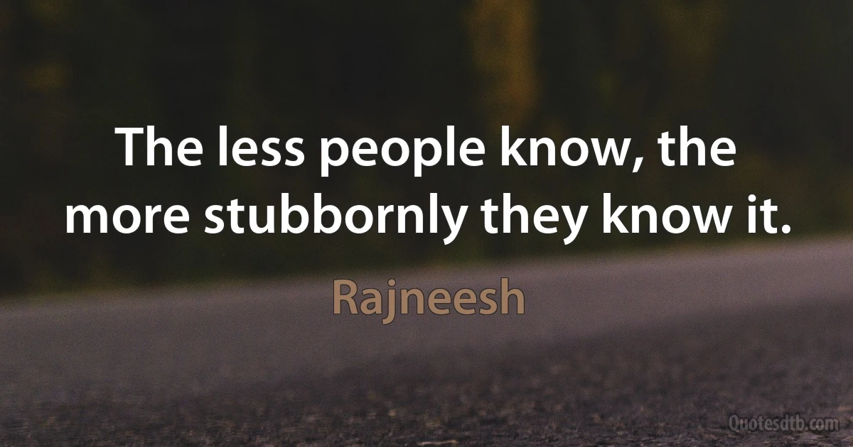 The less people know, the more stubbornly they know it. (Rajneesh)