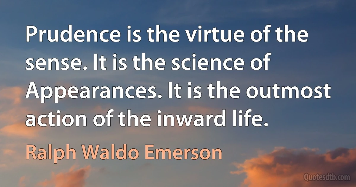 Prudence is the virtue of the sense. It is the science of Appearances. It is the outmost action of the inward life. (Ralph Waldo Emerson)