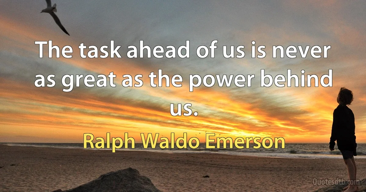 The task ahead of us is never as great as the power behind us. (Ralph Waldo Emerson)