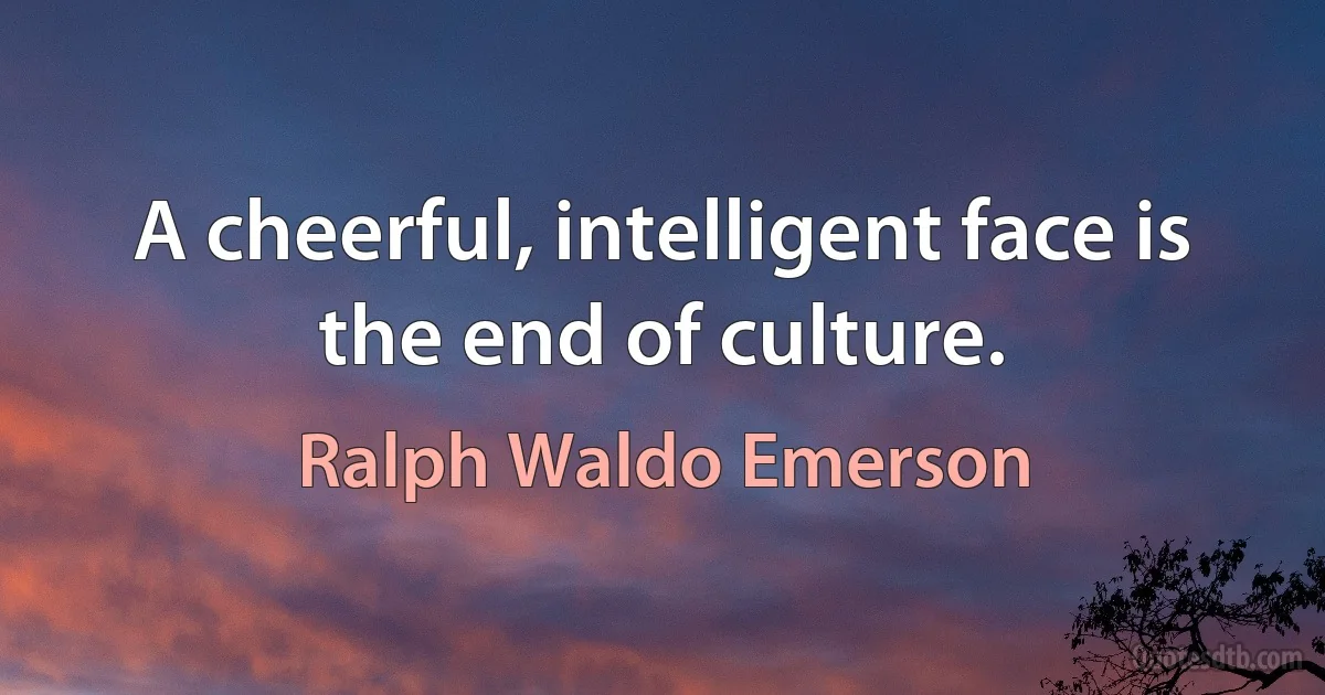 A cheerful, intelligent face is the end of culture. (Ralph Waldo Emerson)