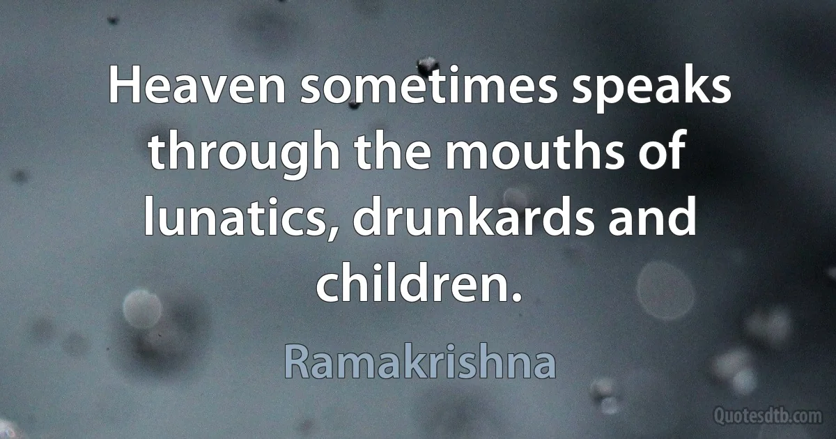 Heaven sometimes speaks through the mouths of lunatics, drunkards and children. (Ramakrishna)