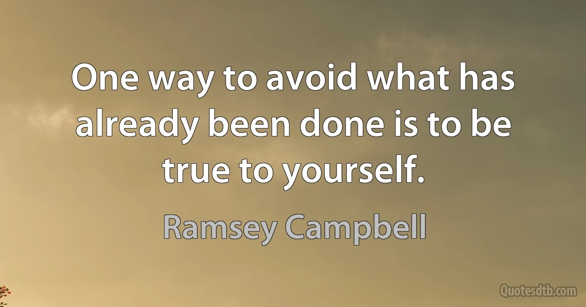 One way to avoid what has already been done is to be true to yourself. (Ramsey Campbell)