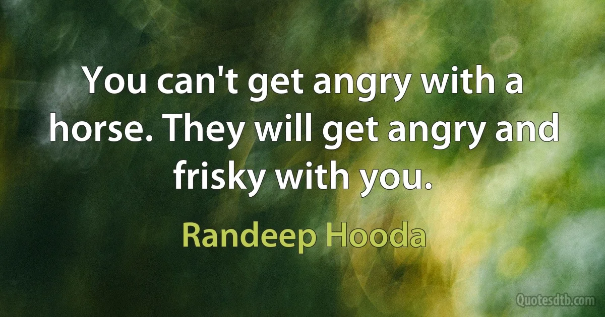 You can't get angry with a horse. They will get angry and frisky with you. (Randeep Hooda)