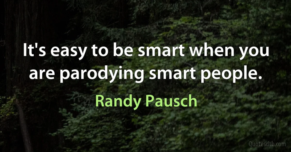 It's easy to be smart when you are parodying smart people. (Randy Pausch)