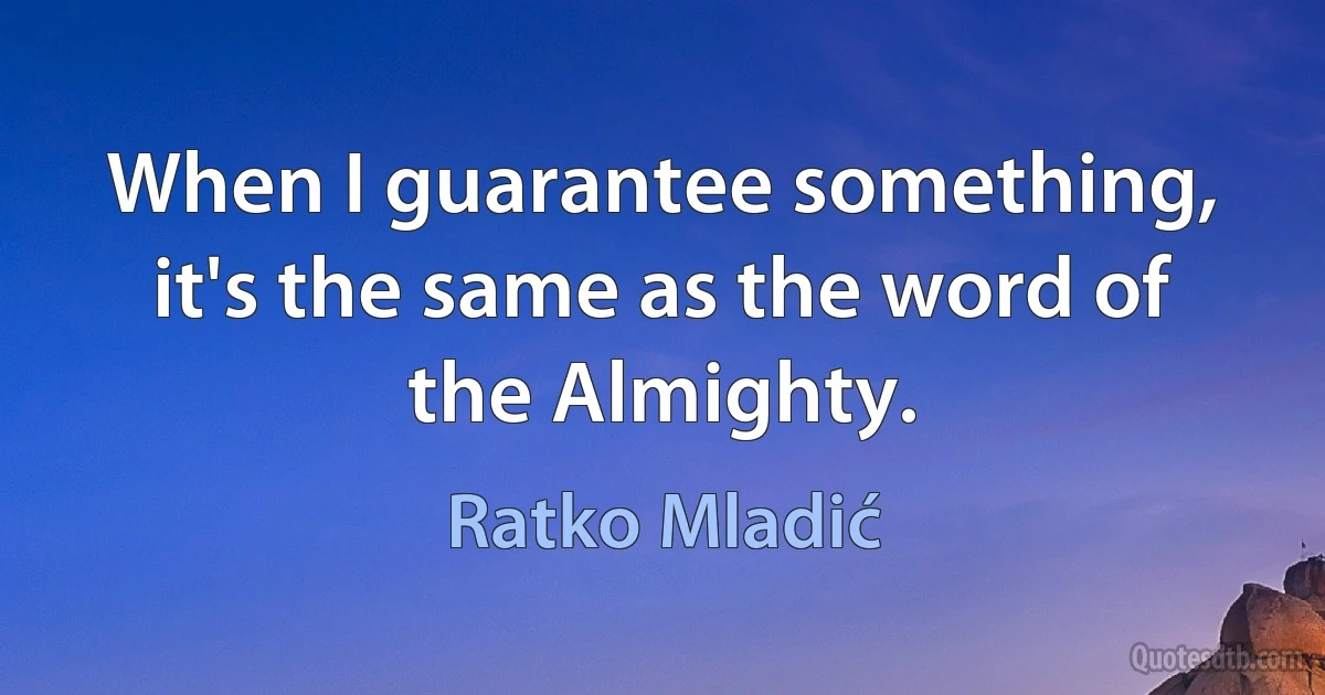 When I guarantee something, it's the same as the word of the Almighty. (Ratko Mladić)