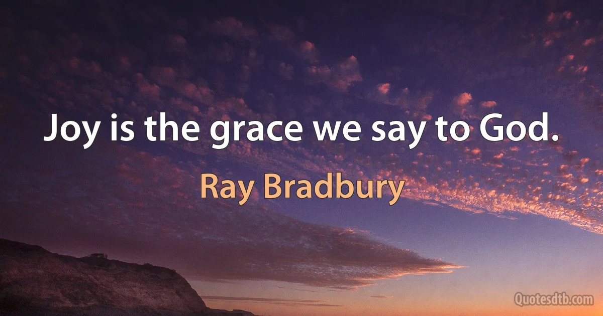 Joy is the grace we say to God. (Ray Bradbury)