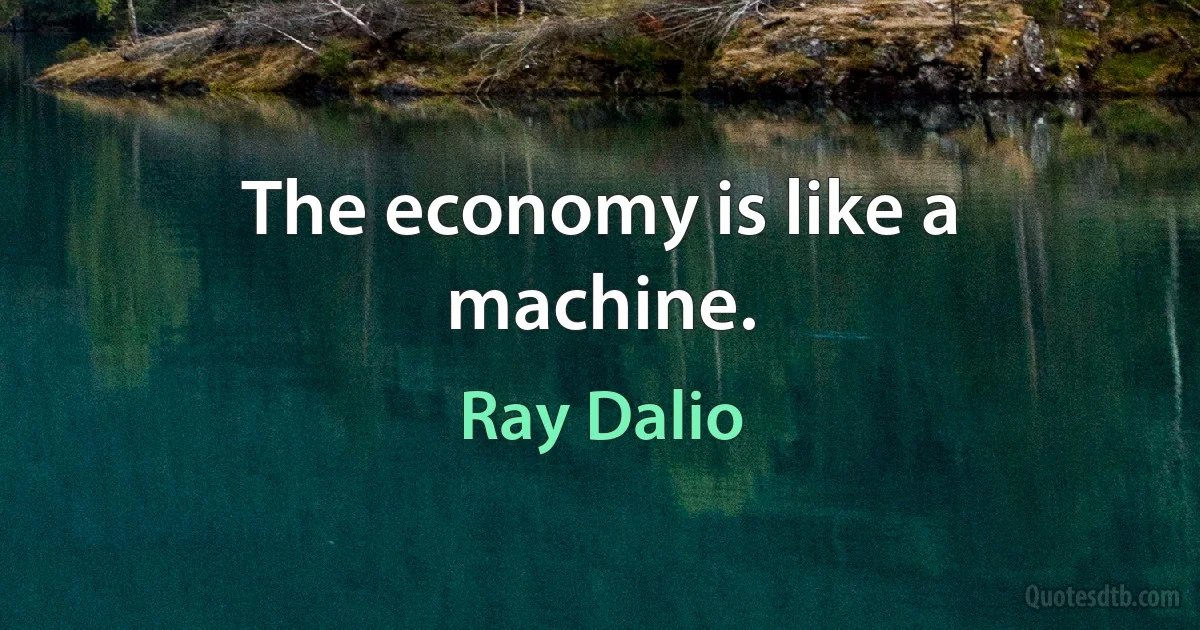 The economy is like a machine. (Ray Dalio)