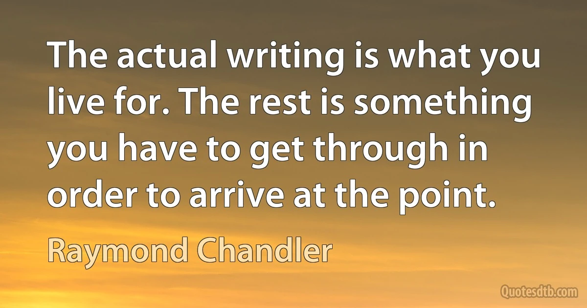 The actual writing is what you live for. The rest is something you have to get through in order to arrive at the point. (Raymond Chandler)