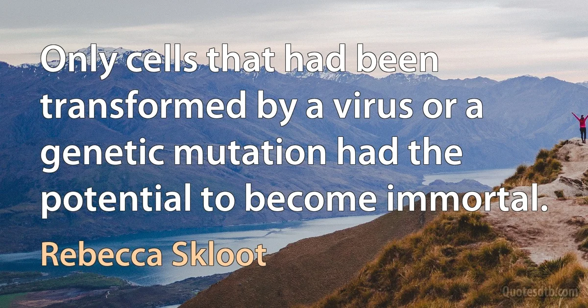 Only cells that had been transformed by a virus or a genetic mutation had the potential to become immortal. (Rebecca Skloot)