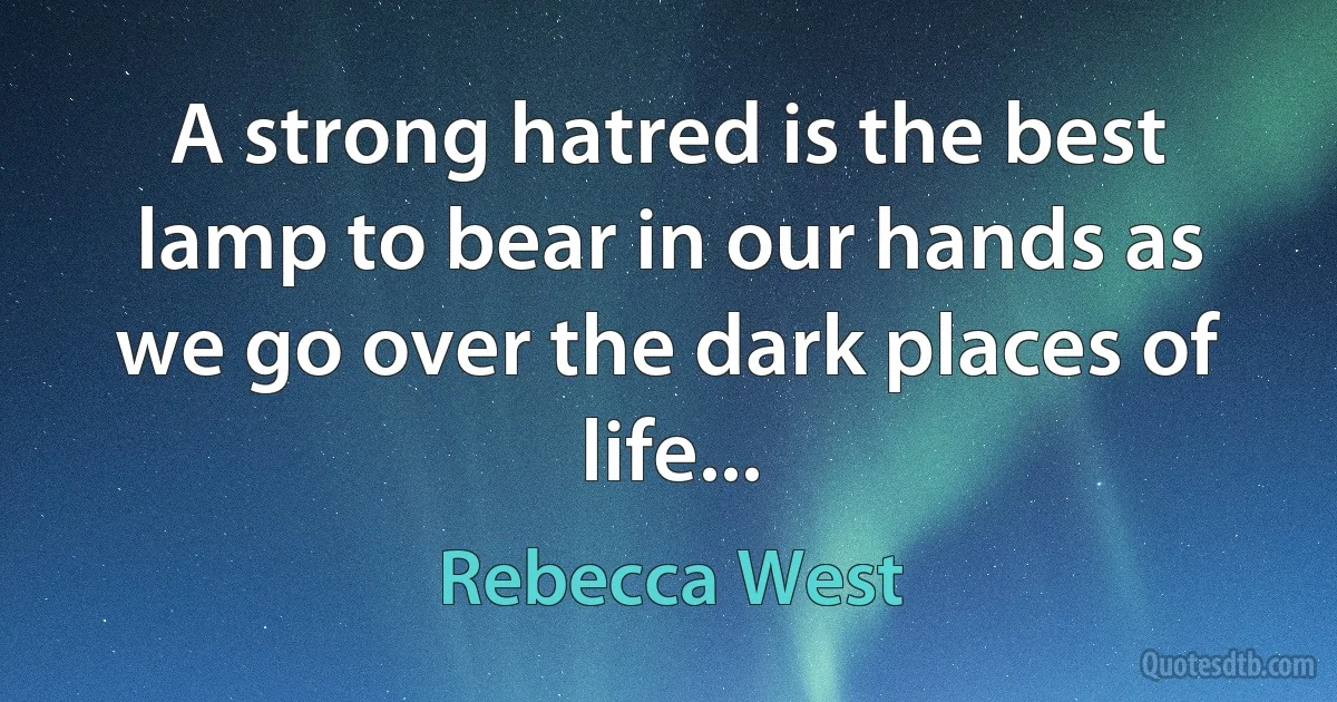 A strong hatred is the best lamp to bear in our hands as we go over the dark places of life... (Rebecca West)