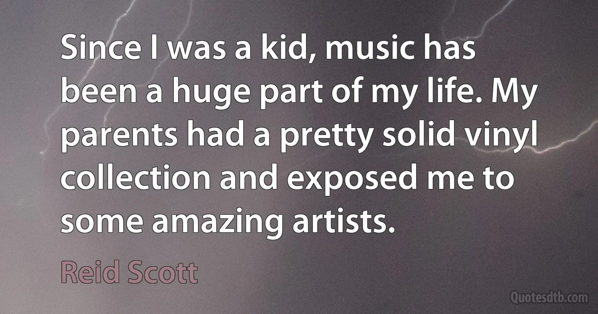 Since I was a kid, music has been a huge part of my life. My parents had a pretty solid vinyl collection and exposed me to some amazing artists. (Reid Scott)