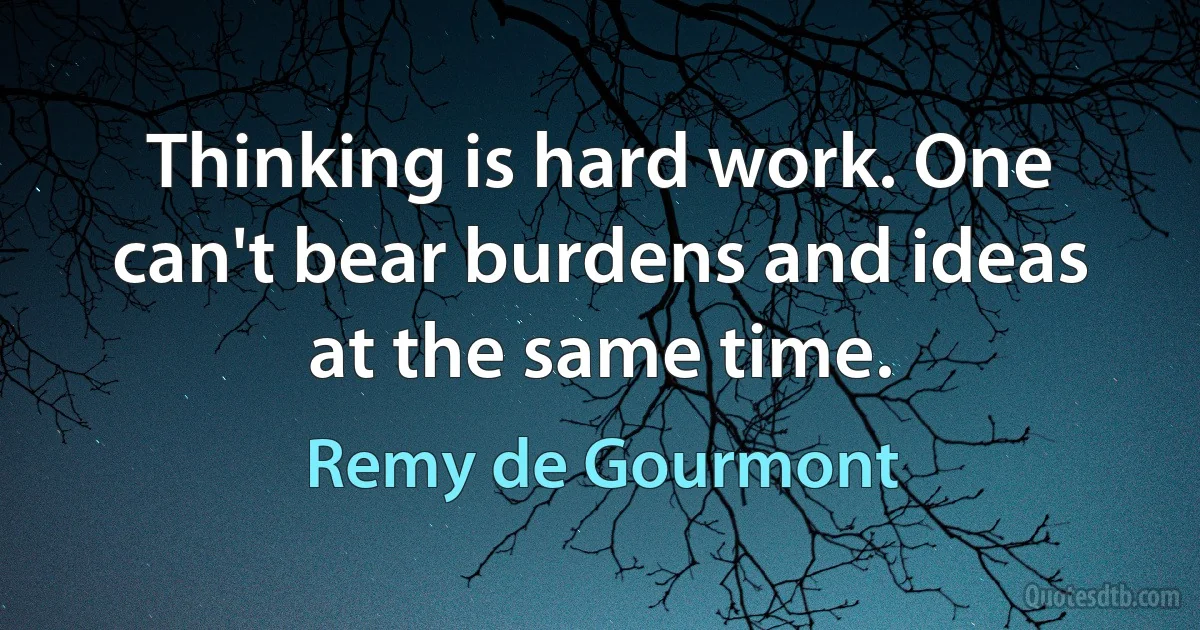 Thinking is hard work. One can't bear burdens and ideas at the same time. (Remy de Gourmont)