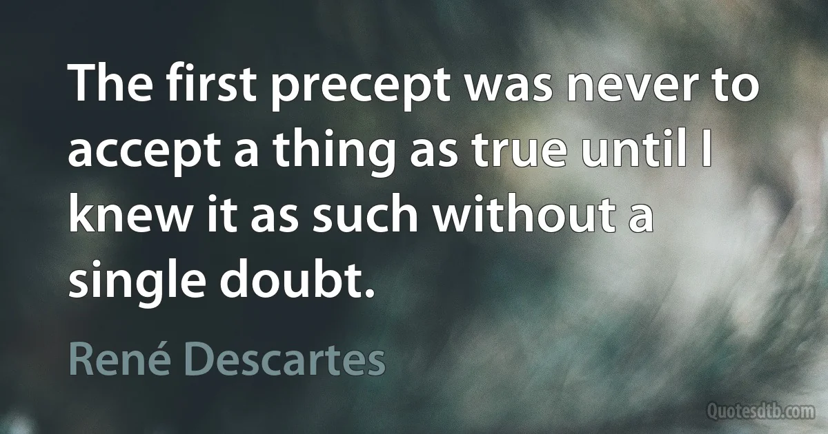 The first precept was never to accept a thing as true until I knew it as such without a single doubt. (René Descartes)