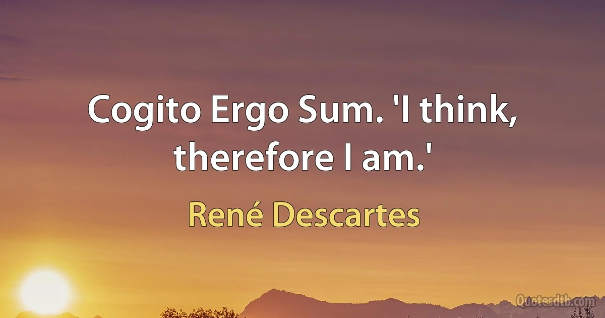 Cogito Ergo Sum. 'I think, therefore I am.' (René Descartes)